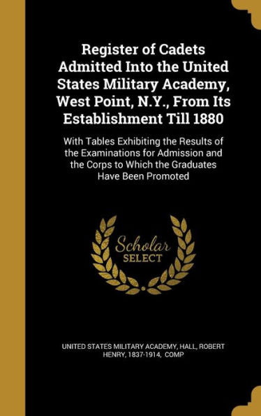 Register Of Cadets Admitted Into The United States Military Academy, West Point, N.Y., From Its Establishment Till 1880: With Tables Exhibiting The ... To Which The Graduates Have Been Promoted