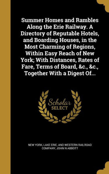 Summer Homes And Rambles Along The Erie Railway. A Directory Of Reputable Hotels, And Boarding Houses, In The Most Charming Of Regions, Within Easy ... Board, &C., &C., Together With A Digest Of...