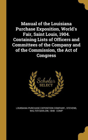 Manual Of The Louisiana Purchase Exposition, World'S Fair, Saint Louis, 1904. Containing Lists Of Officers And Committees Of The Company And Of The Commission, The Act Of Congress
