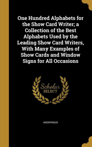 One Hundred Alphabets For The Show Card Writer; A Collection Of The Best Alphabets Used By The Leading Show Card Writers, With Many Examples Of Show Cards And Window Signs For All Occasions