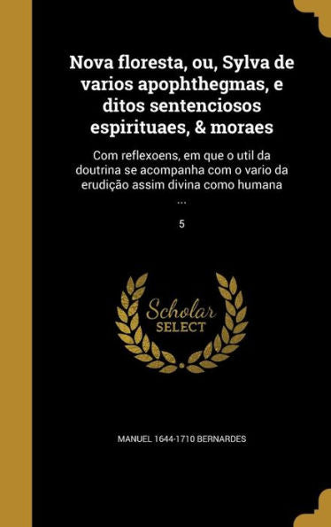 Nova Floresta, Ou, Sylva De Varios Apophthegmas, E Ditos Sentenciosos Espirituaes, & Moraes: Com Reflexoens, Em Que O Util Da Doutrina Se Acompanha ... Como Humana ...; 5 (Portuguese Edition)