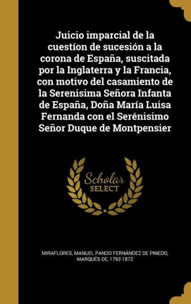 Juicio Imparcial De La Cuestíon De Sucesión A La Corona De España, Suscitada Por La Inglaterra Y La Francia, Con Motivo Del Casamiento De La ... Señor Duque De Montpensier (Spanish Edition)