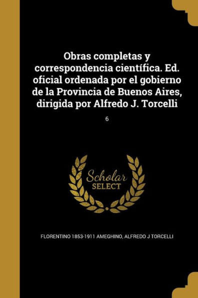 Obras Completas Y Correspondencia Científica. Ed. Oficial Ordenada Por El Gobierno De La Provincia De Buenos Aires, Dirigida Por Alfredo J. Torcelli; 6 (Spanish Edition)