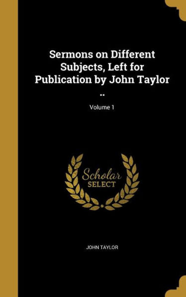 Sermons On Different Subjects, Left For Publication By John Taylor ..; Volume 1