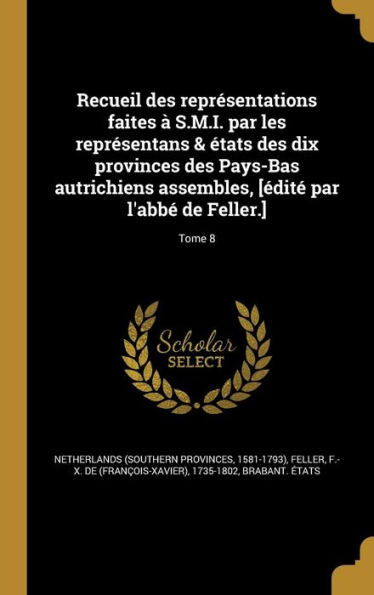 Recueil Des Représentations Faites À S.M.I. Par Les Représentans & États Des Dix Provinces Des Pays-Bas Autrichiens Assembles, [Édité Par L'Abbé De Feller.]; Tome 8 (French Edition)