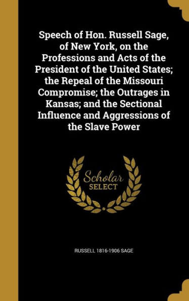Speech Of Hon. Russell Sage, Of New York, On The Professions And Acts Of The President Of The United States; The Repeal Of The Missouri Compromise; ... Influence And Aggressions Of The Slave Power