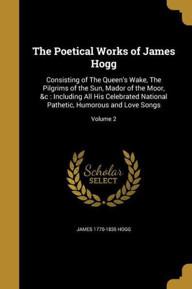 The Poetical Works Of James Hogg: Consisting Of The Queen'S Wake, The Pilgrims Of The Sun, Mador Of The Moor, &C: Including All His Celebrated National Pathetic, Humorous And Love Songs; Volume 2