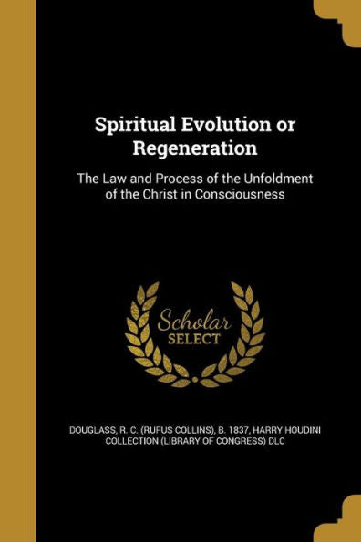 Spiritual Evolution Or Regeneration: The Law And Process Of The Unfoldment Of The Christ In Consciousness