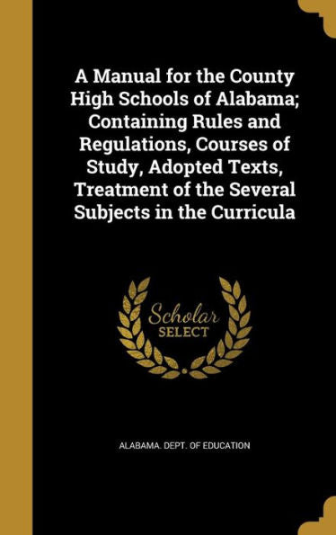 A Manual For The County High Schools Of Alabama; Containing Rules And Regulations, Courses Of Study, Adopted Texts, Treatment Of The Several Subjects In The Curricula