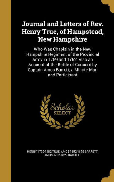 Journal And Letters Of Rev. Henry True, Of Hampstead, New Hampshire: Who Was Chaplain In The New Hampshire Regiment Of The Provincial Army In 1759 And ... Amos Barrett, A Minute Man And Participant