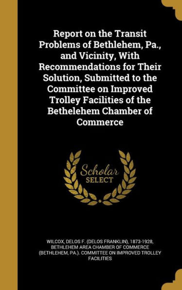 Report On The Transit Problems Of Bethlehem, Pa., And Vicinity, With Recommendations For Their Solution, Submitted To The Committee On Improved Trolley Facilities Of The Bethelehem Chamber Of Commerce