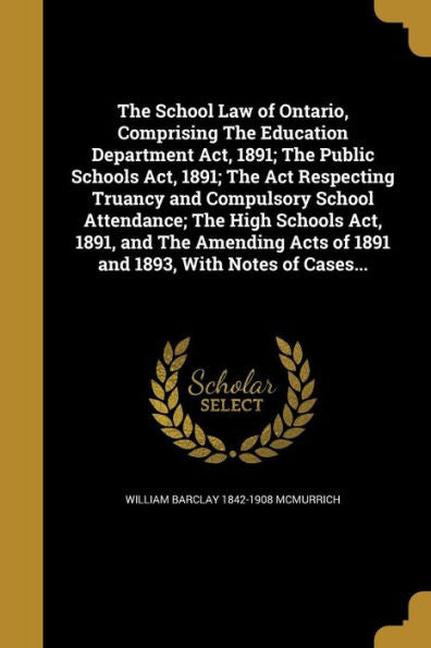 The School Law Of Ontario, Comprising The Education Department Act, 1891; The Public Schools Act, 1891; The Act Respecting Truancy And Compulsory ... Acts Of 1891 And 1893, With Notes Of Cases...