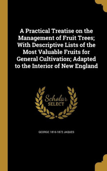 A Practical Treatise On The Management Of Fruit Trees; With Descriptive Lists Of The Most Valuable Fruits For General Cultivation; Adapted To The Interior Of New England