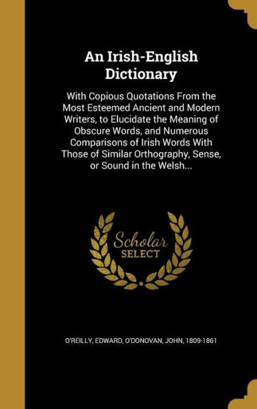 An Irish-English Dictionary: With Copious Quotations From The Most Esteemed Ancient And Modern Writers, To Elucidate The Meaning Of Obscure Words, And ... Orthography, Sense, Or Sound In The Welsh...