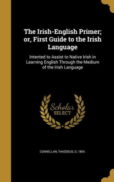 The Irish-English Primer; Or, First Guide To The Irish Language: Intented To Assist To Native Irish In Learning English Through The Medium Of The Irish Language