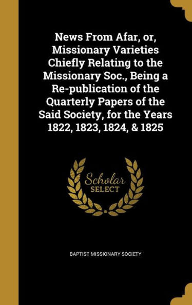 News From Afar, Or, Missionary Varieties Chiefly Relating To The Missionary Soc., Being A Re-Publication Of The Quarterly Papers Of The Said Society, For The Years 1822, 1823, 1824, & 1825