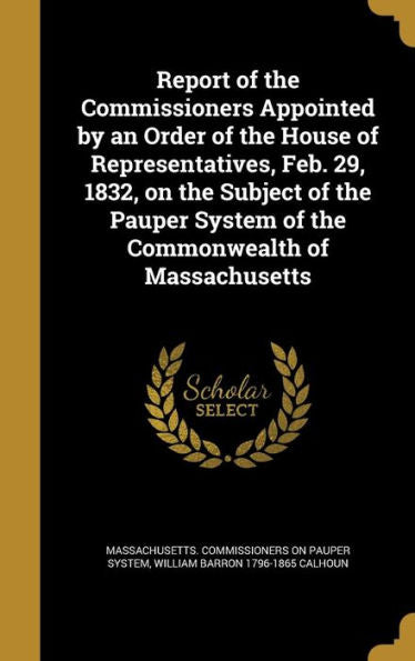 Report Of The Commissioners Appointed By An Order Of The House Of Representatives, Feb. 29, 1832, On The Subject Of The Pauper System Of The Commonwealth Of Massachusetts