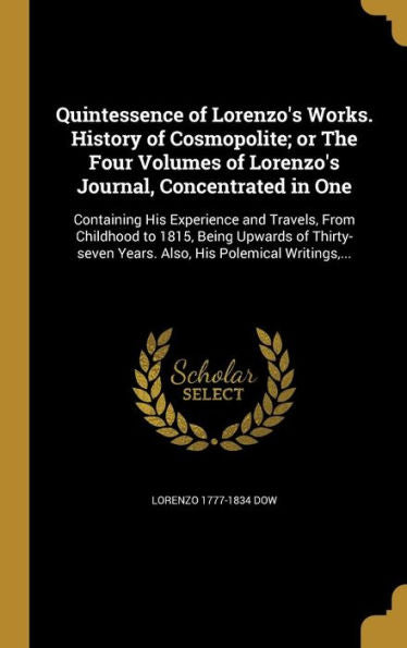 Quintessence Of Lorenzo'S Works. History Of Cosmopolite; Or The Four Volumes Of Lorenzo'S Journal, Concentrated In One: Containing His Experience And ... Years. Also, His Polemical Writings, ...