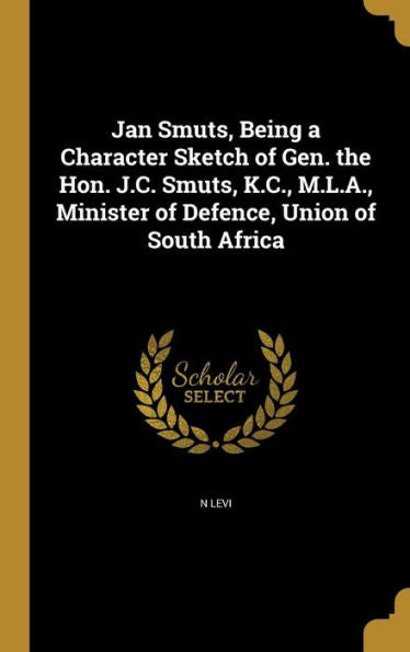 Jan Smuts, Being A Character Sketch Of Gen. The Hon. J.C. Smuts, K.C., M.L.A., Minister Of Defence, Union Of South Africa