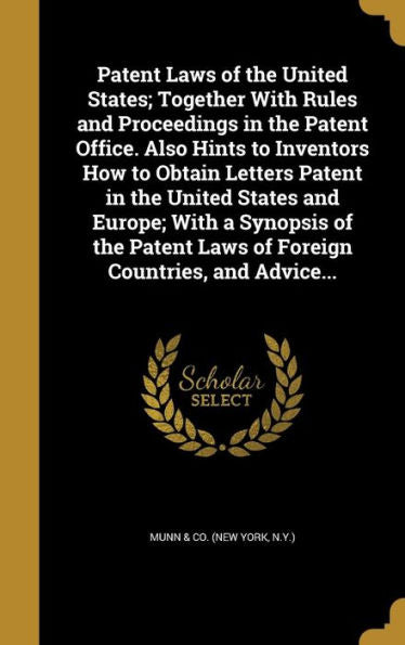 Patent Laws Of The United States; Together With Rules And Proceedings In The Patent Office. Also Hints To Inventors How To Obtain Letters Patent In ... Laws Of Foreign Countries, And Advice...