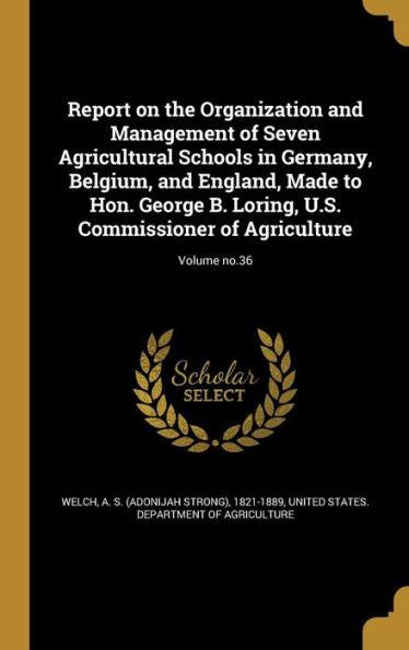 Report On The Organization And Management Of Seven Agricultural Schools In Germany, Belgium, And England, Made To Hon. George B. Loring, U.S. Commissioner Of Agriculture; Volume No.36
