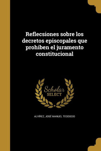 Reflecsiones Sobre Los Decretos Episcopales Que Prohiben El Juramento Constitucional (Spanish Edition)