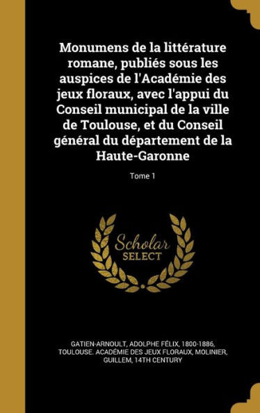 Monumens De La Littérature Romane, Publiés Sous Les Auspices De L'Académie Des Jeux Floraux, Avec L'Appui Du Conseil Municipal De La Ville De ... De La Haute-Garonne; Tome 1 (French Edition)