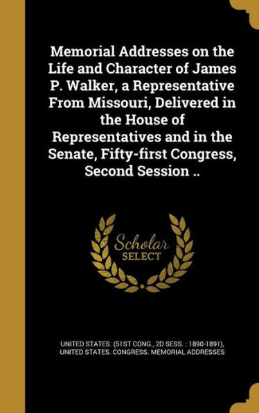 Memorial Addresses On The Life And Character Of James P. Walker, A Representative From Missouri, Delivered In The House Of Representatives And In The Senate, Fifty-First Congress, Second Session ..