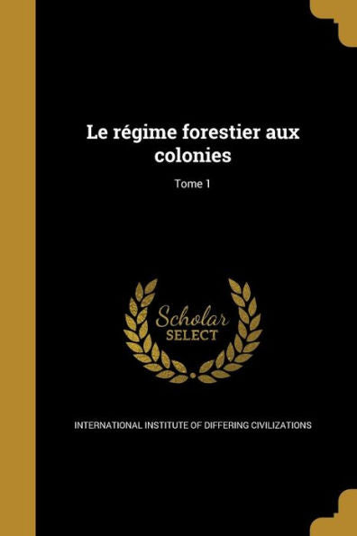 Le Régime Forestier Aux Colonies; Tome 1 (French Edition)