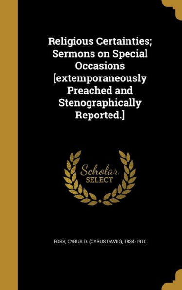Religious Certainties; Sermons On Special Occasions [Extemporaneously Preached And Stenographically Reported.]
