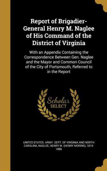 Report Of Brigadier-General Henry M. Naglee Of His Command Of The District Of Virginia: With An Appendix Containing The Correspondence Between Gen. ... City Of Portsmouth, Referred To In The Report