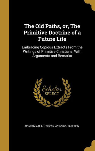 The Old Paths, Or, The Primitive Doctrine Of A Future Life: Embracing Copious Extracts From The Writings Of Primitive Christians, With Arguments And Remarks