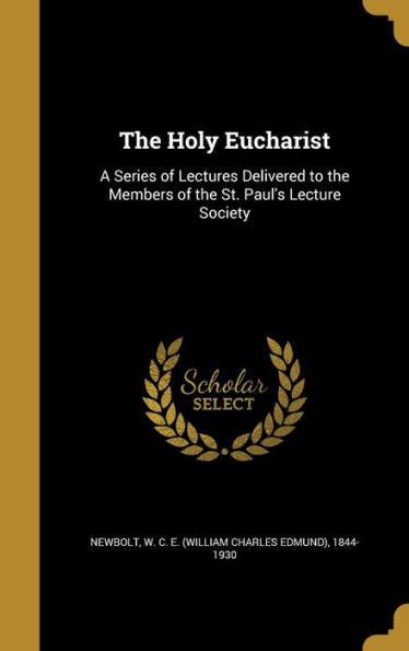 The Holy Eucharist: A Series Of Lectures Delivered To The Members Of The St. Paul'S Lecture Society