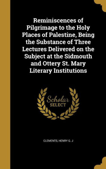 Reminiscences Of Pilgrimage To The Holy Places Of Palestine, Being The Substance Of Three Lectures Delivered On The Subject At The Sidmouth And Ottery St. Mary Literary Institutions