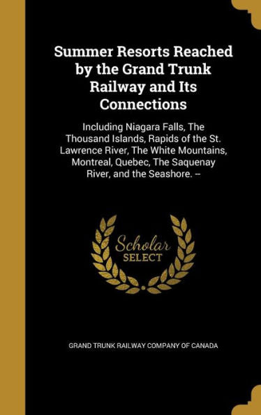 Summer Resorts Reached By The Grand Trunk Railway And Its Connections: Including Niagara Falls, The Thousand Islands, Rapids Of The St. Lawrence ... The Saquenay River, And The Seashore. --