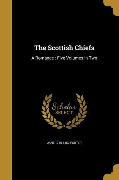 The Scottish Chiefs: A Romance: Five Volumes In Two