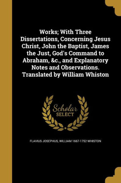 Works; With Three Dissertations, Concerning Jesus Christ, John The Baptist, James The Just, God'S Command To Abraham, &C., And Explanatory Notes And Observations. Translated By William Whiston