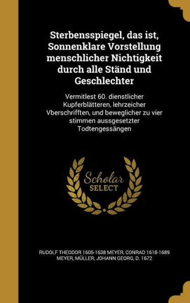 Sterbensspiegel, Das Ist, Sonnenklare Vorstellung Menschlicher Nichtigkeit Durch Alle Ständ Und Geschlechter: Vermitlest 60. Dienstlicher ... Todtengessängen (German Edition)