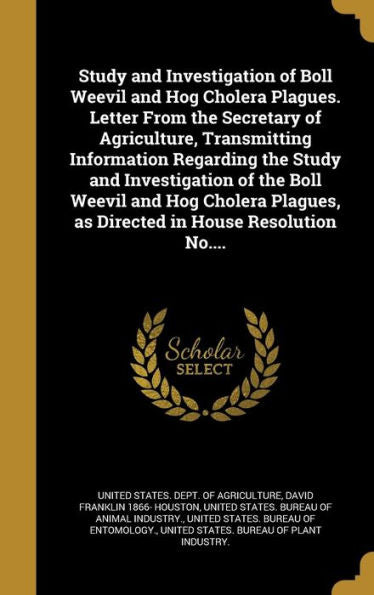 Study And Investigation Of Boll Weevil And Hog Cholera Plagues. Letter From The Secretary Of Agriculture, Transmitting Information Regarding The Study ... As Directed In House Resolution No....
