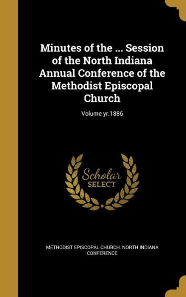 Minutes Of The ... Session Of The North Indiana Annual Conference Of The Methodist Episcopal Church; Volume Yr.1886
