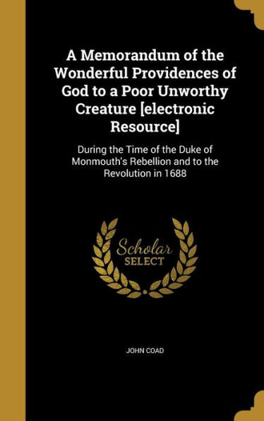 A Memorandum Of The Wonderful Providences Of God To A Poor Unworthy Creature [Electronic Resource]: During The Time Of The Duke Of Monmouth'S Rebellion And To The Revolution In 1688