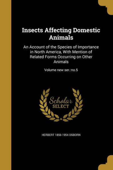 Insects Affecting Domestic Animals: An Account Of The Species Of Importance In North America, With Mention Of Related Forms Occurring On Other Animals; Volume New Ser.: No.5