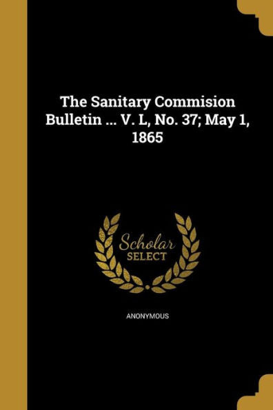 The Sanitary Commision Bulletin ... V. L, No. 37; May 1, 1865