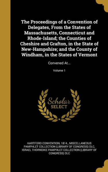 The Proceedings Of A Convention Of Delegates, From The States Of Massachusetts, Connecticut And Rhode-Island; The Counties Of Cheshire And Grafton, In ... States Of Vermont: Convened At...; Volume 1