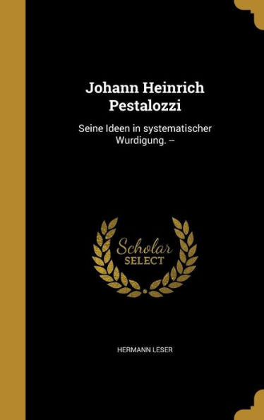 Johann Heinrich Pestalozzi: Seine Ideen In Systematischer Wurdigung. -- (German Edition)