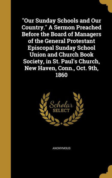 Our Sunday Schools And Our Country. A Sermon Preached Before The Board Of Managers Of The General Protestant Episcopal Sunday School Union And ... Church, New Haven, Conn., Oct. 9Th, 1860