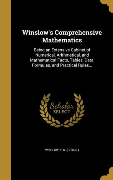 Winslow'S Comprehensive Mathematics: Being An Extensive Cabinet Of Numerical, Arithmetical, And Mathematical Facts, Tables, Data, Formulas, And Practical Rules...