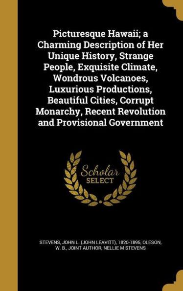 Picturesque Hawaii; A Charming Description Of Her Unique History, Strange People, Exquisite Climate, Wondrous Volcanoes, Luxurious Productions, ... Recent Revolution And Provisional Government
