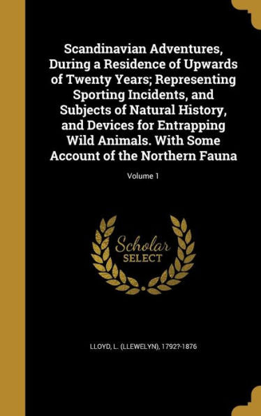 Scandinavian Adventures, During A Residence Of Upwards Of Twenty Years; Representing Sporting Incidents, And Subjects Of Natural History, And Devices ... Some Account Of The Northern Fauna; Volume 1