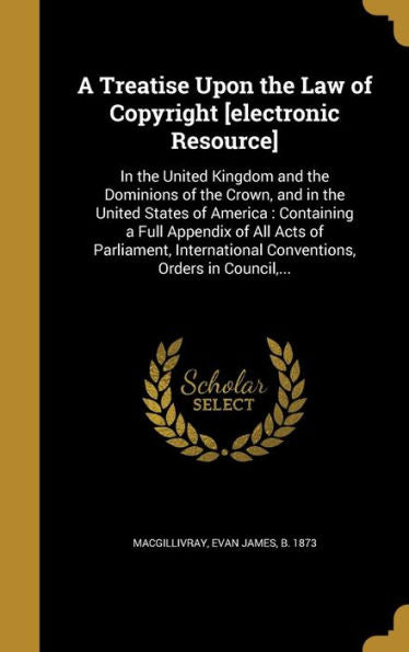 A Treatise Upon The Law Of Copyright [Electronic Resource]: In The United Kingdom And The Dominions Of The Crown, And In The United States Of America: ... Conventions, Orders In Council, ...